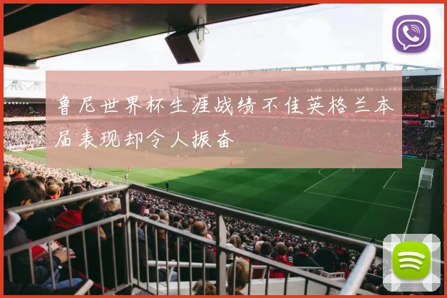 鲁尼世界杯生涯战绩不佳英格兰本届表现却令人振奋