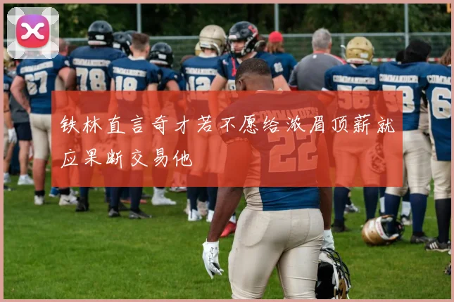 铁林直言奇才若不愿给浓眉顶薪就应果断交易他