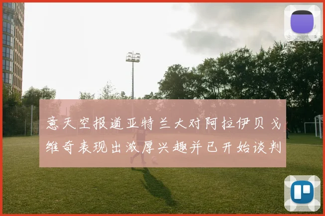 意天空报道亚特兰大对阿拉伊贝戈维奇表现出浓厚兴趣并已开始谈判