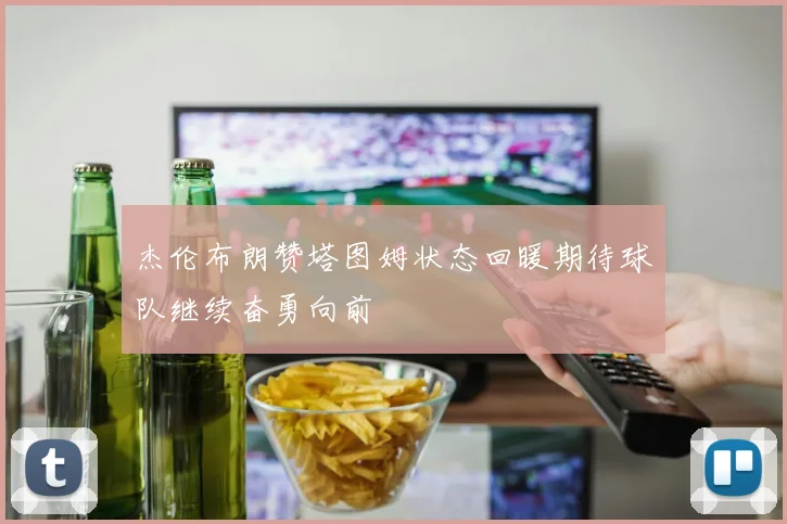 杰伦布朗赞塔图姆状态回暖期待球队继续奋勇向前