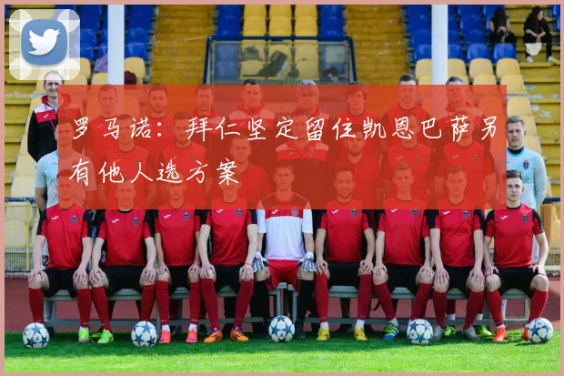 罗马诺：拜仁坚定留住凯恩巴萨另有他人选方案