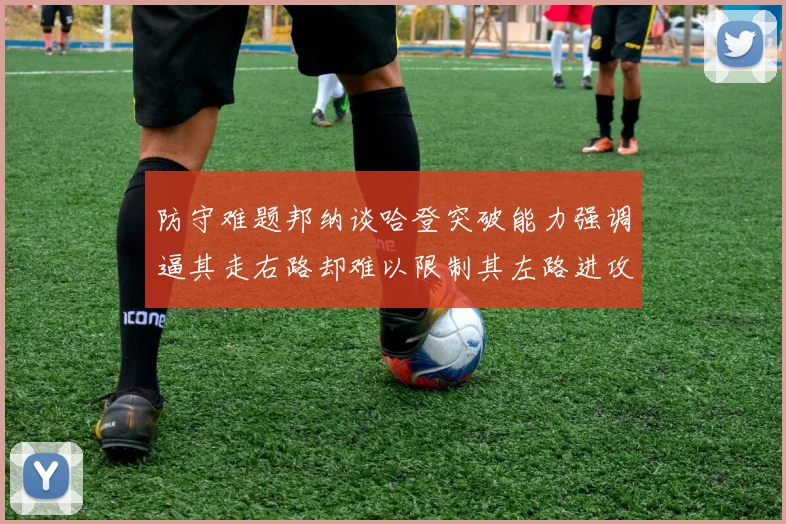 防守难题邦纳谈哈登突破能力强调逼其走右路却难以限制其左路进攻