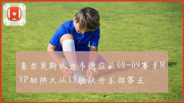 查尔莫斯认为韦德应获08-09赛季MVP助热火从15胜跃升东部第五