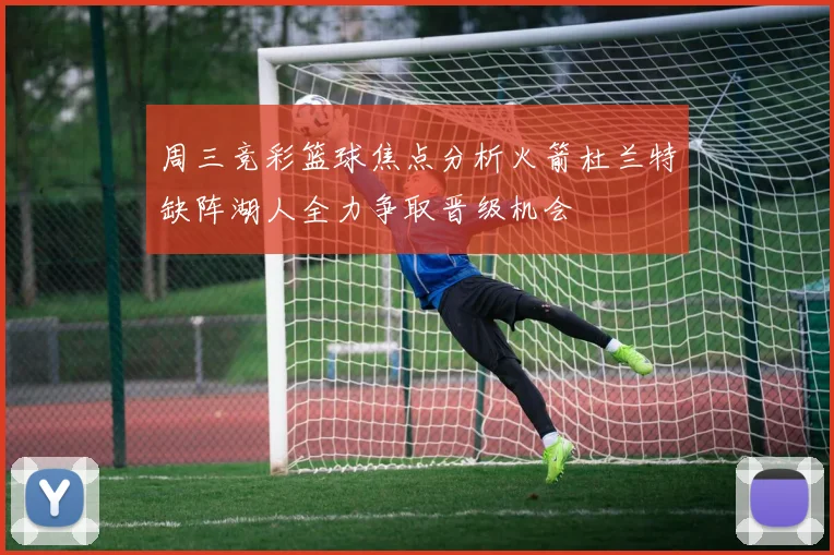 周三竞彩篮球焦点分析火箭杜兰特缺阵湖人全力争取晋级机会