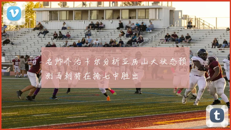 名帅乔治卡尔分析亚历山大状态预测马刺将在抢七中胜出