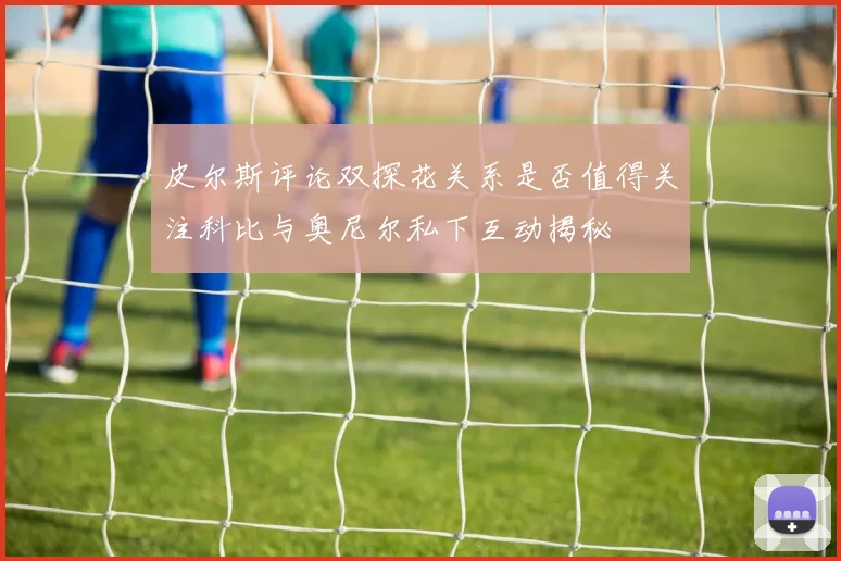 皮尔斯评论双探花关系是否值得关注科比与奥尼尔私下互动揭秘