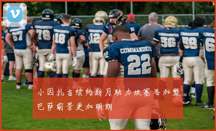 小因扎吉续约新月助力坎塞洛加盟巴萨前景更加明朗