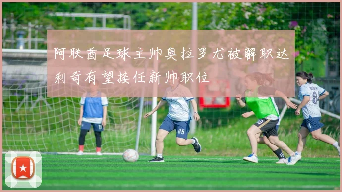 阿联酋足球主帅奥拉罗尤被解职达利奇有望接任新帅职位
