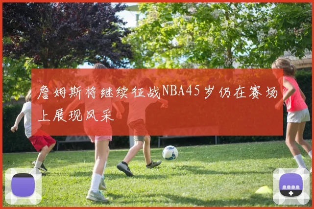 詹姆斯将继续征战NBA45岁仍在赛场上展现风采