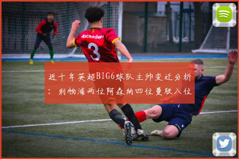 近十年英超BIG6球队主帅变迁分析：利物浦两位阿森纳四位曼联八位切尔西热刺十位