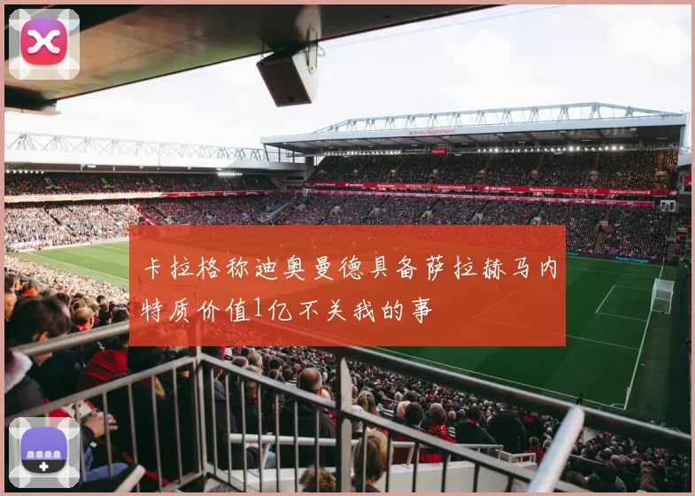卡拉格称迪奥曼德具备萨拉赫马内特质价值1亿不关我的事