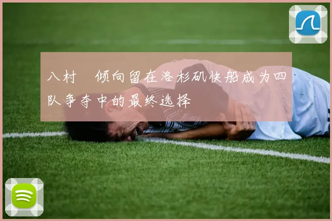 八村塁倾向留在洛杉矶快船成为四队争夺中的最终选择