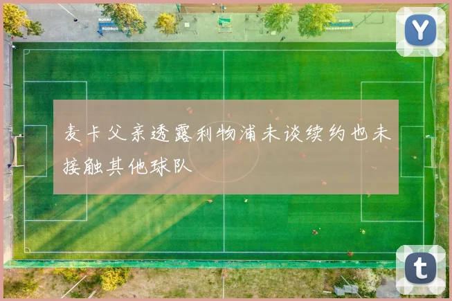 麦卡父亲透露利物浦未谈续约也未接触其他球队