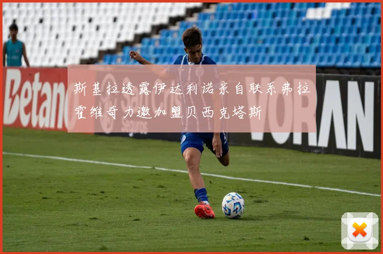 斯基拉透露伊达利诺亲自联系弗拉霍维奇力邀加盟贝西克塔斯