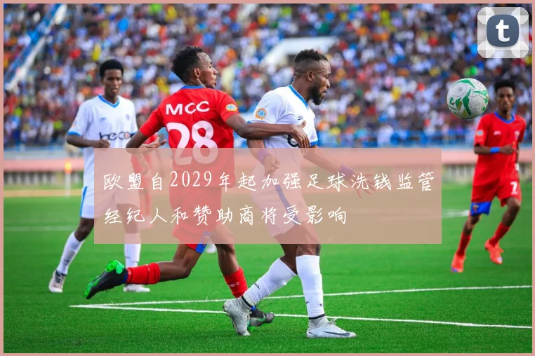 欧盟自2029年起加强足球洗钱监管经纪人和赞助商将受影响