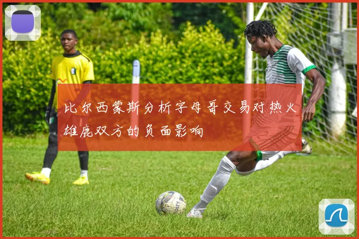 比尔西蒙斯分析字母哥交易对热火雄鹿双方的负面影响