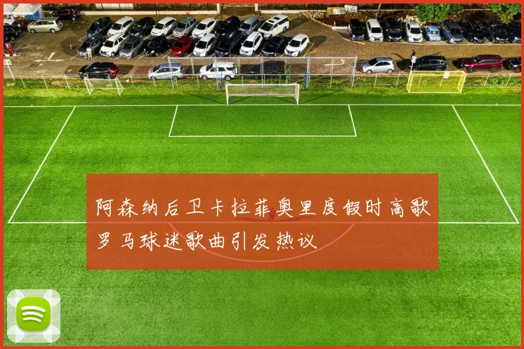 阿森纳后卫卡拉菲奥里度假时高歌罗马球迷歌曲引发热议