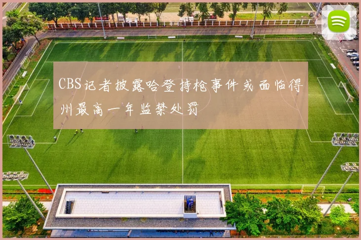 CBS记者披露哈登持枪事件或面临得州最高一年监禁处罚