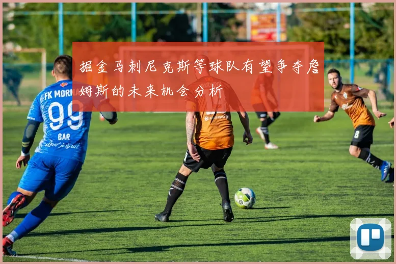 掘金马刺尼克斯等球队有望争夺詹姆斯的未来机会分析