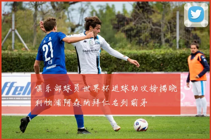 俱乐部球员世界杯进球助攻榜揭晓利物浦阿森纳拜仁名列前茅