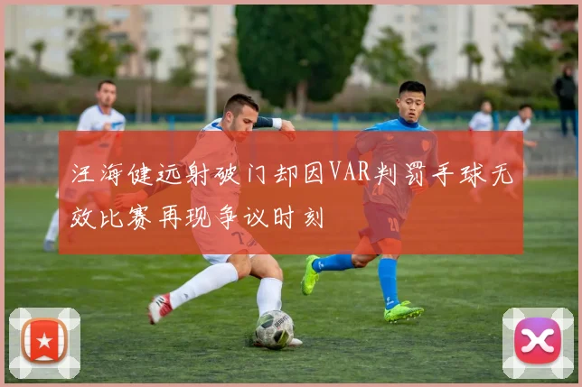 汪海健远射破门却因VAR判罚手球无效比赛再现争议时刻