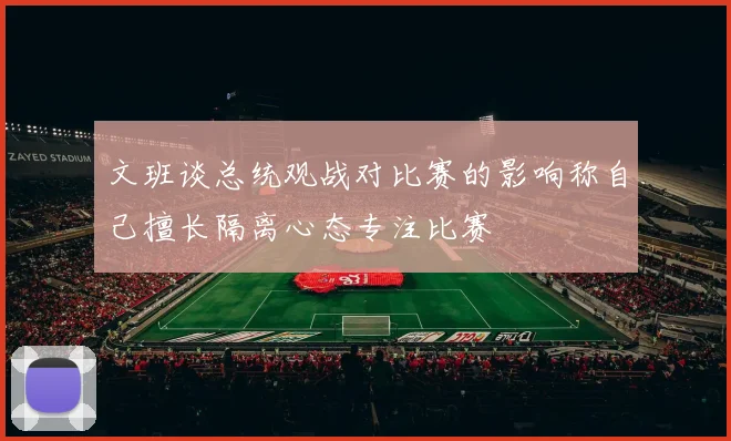 文班谈总统观战对比赛的影响称自己擅长隔离心态专注比赛