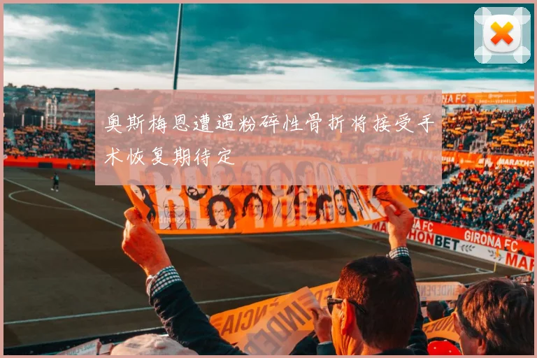 奥斯梅恩遭遇粉碎性骨折将接受手术恢复期待定