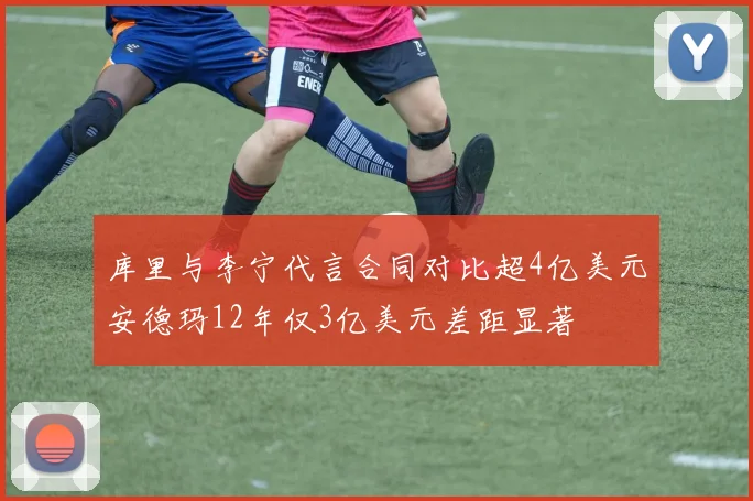 库里与李宁代言合同对比超4亿美元安德玛12年仅3亿美元差距显著